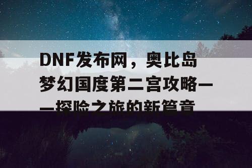 DNF发布网，奥比岛梦幻国度第二宫攻略——探险之旅的新篇章