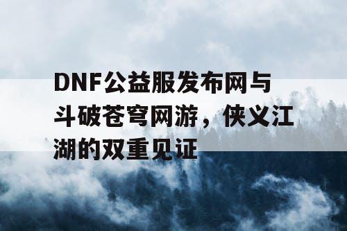 DNF公益服发布网与斗破苍穹网游，侠义江湖的双重见证