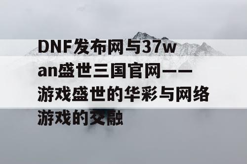 DNF发布网与37wan盛世三国官网——游戏盛世的华彩与网络游戏的交融