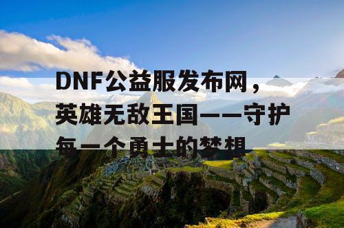 DNF公益服发布网，英雄无敌王国——守护每一个勇士的梦想