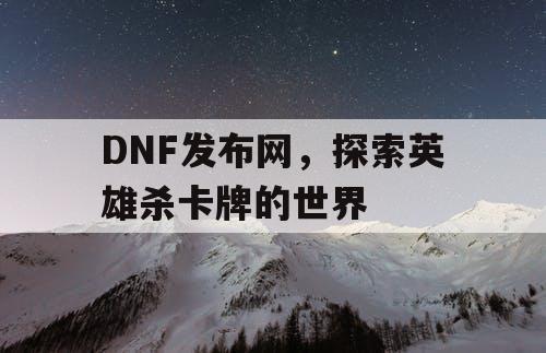 DNF发布网，探索英雄杀卡牌的世界