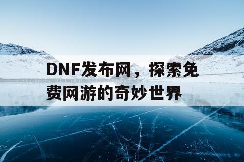 DNF发布网，探索免费网游的奇妙世界