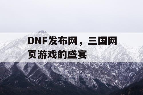 DNF发布网，三国网页游戏的盛宴