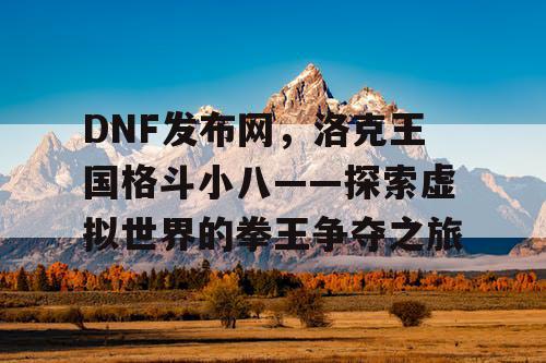 DNF发布网，洛克王国格斗小八——探索虚拟世界的拳王争夺之旅