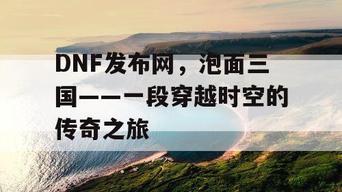 DNF发布网，泡面三国——一段穿越时空的传奇之旅