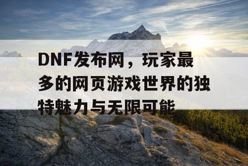 DNF发布网，玩家最多的网页游戏世界的独特魅力与无限可能