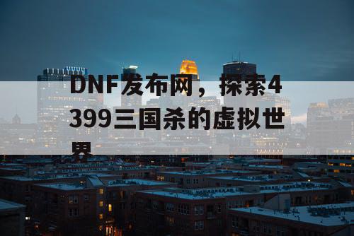 DNF发布网，探索4399三国杀的虚拟世界