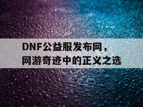 DNF公益服发布网，网游奇迹中的正义之选