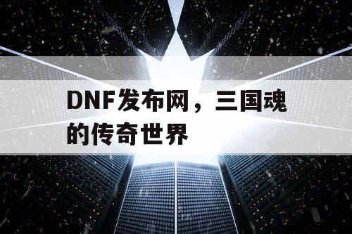 DNF发布网，三国魂的传奇世界