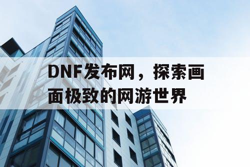 DNF发布网，探索画面极致的网游世界