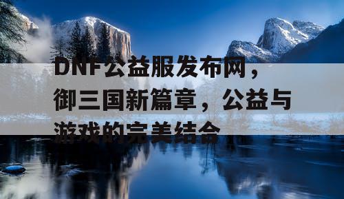 DNF公益服发布网，御三国新篇章，公益与游戏的完美结合