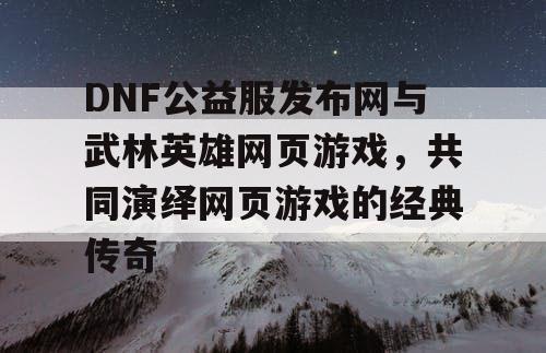 DNF公益服发布网与武林英雄网页游戏，共同演绎网页游戏的经典传奇