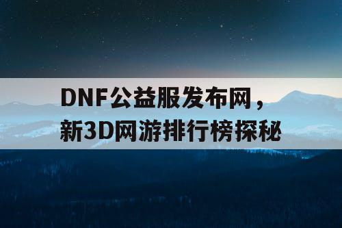 DNF公益服发布网，新3D网游排行榜探秘