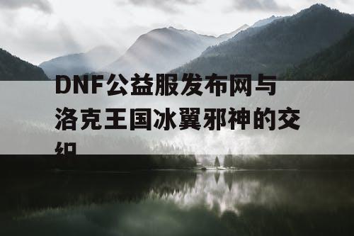 DNF公益服发布网与洛克王国冰翼邪神的交织