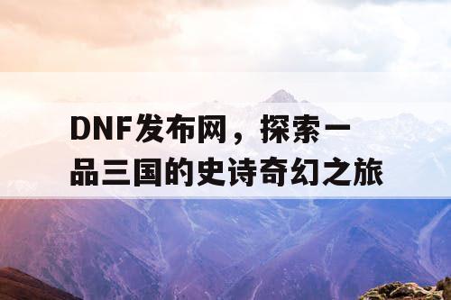 DNF发布网，探索一品三国的史诗奇幻之旅