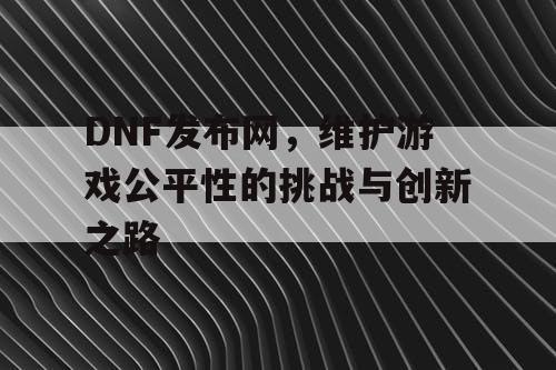 DNF发布网，维护游戏公平性的挑战与创新之路