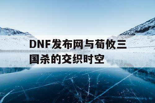 DNF发布网与荀攸三国杀的交织时空