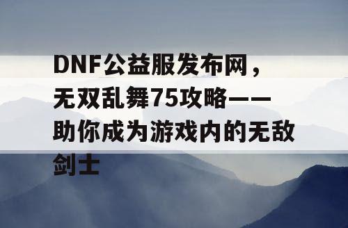 DNF公益服发布网，无双乱舞75攻略——助你成为游戏内的无敌剑士