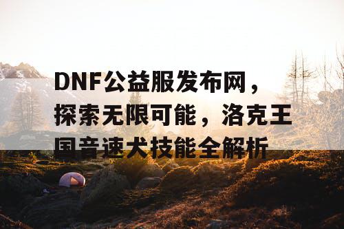 DNF公益服发布网，探索无限可能，洛克王国音速犬技能全解析