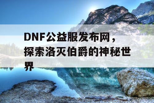 DNF公益服发布网，探索洛灭伯爵的神秘世界