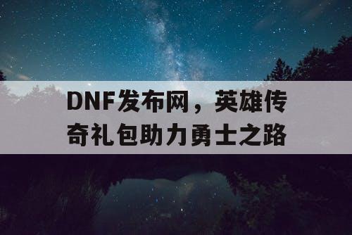 DNF发布网，英雄传奇礼包助力勇士之路