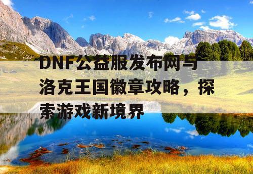 DNF公益服发布网与洛克王国徽章攻略，探索游戏新境界