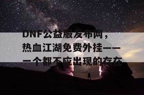 DNF公益服发布网，热血江湖免费外挂——一个都不应出现的存在