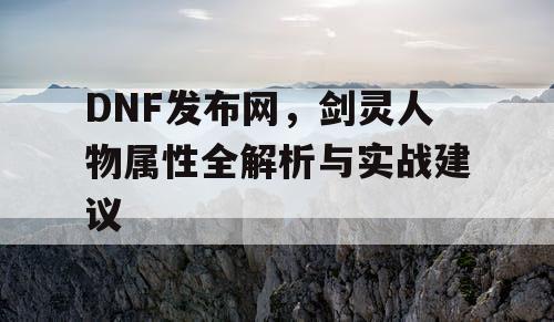 DNF发布网，剑灵人物属性全解析与实战建议