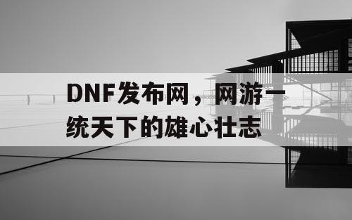 DNF发布网，网游一统天下的雄心壮志