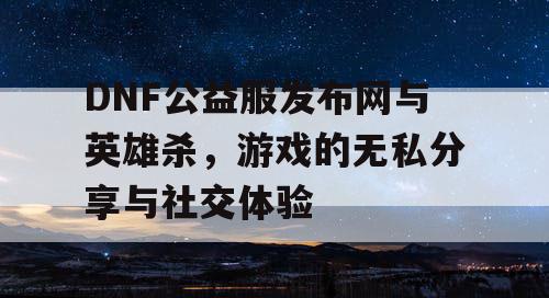 DNF公益服发布网与英雄杀，游戏的无私分享与社交体验