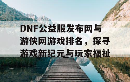 DNF公益服发布网与游侠网游戏排名，探寻游戏新纪元与玩家福祉