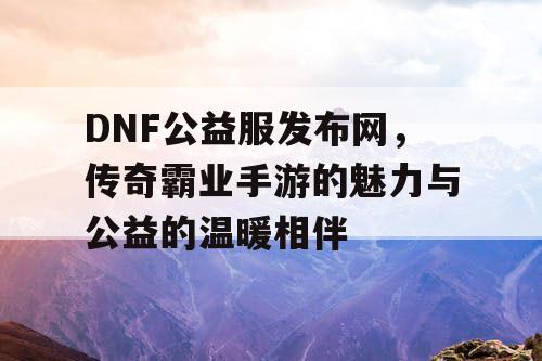 DNF公益服发布网，传奇霸业手游的魅力与公益的温暖相伴