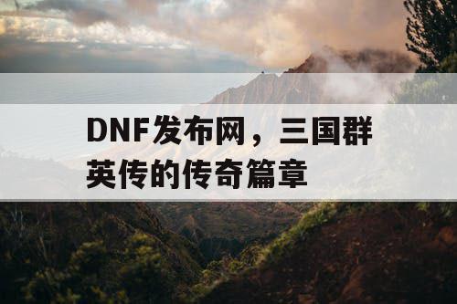 DNF发布网，三国群英传的传奇篇章