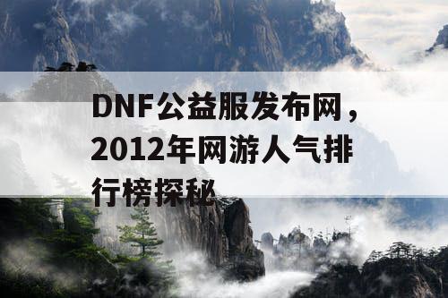 DNF公益服发布网，2012年网游人气排行榜探秘