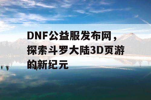 DNF公益服发布网，探索斗罗大陆3D页游的新纪元