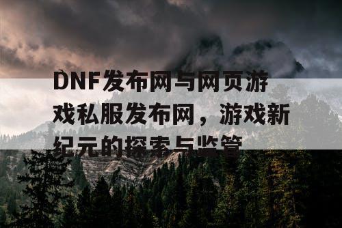 DNF发布网与网页游戏私服发布网，游戏新纪元的探索与监管